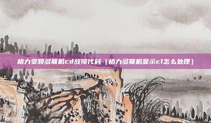 格力变频多联机cd故障代码（格力多联机显示c1怎么处理）