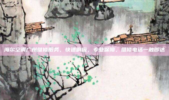 海尔空调广州维修服务,快速响应,专业保障,维修电话一触即达