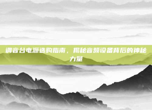 调音台电源选购指南,揭秘音频设备背后的神秘力量