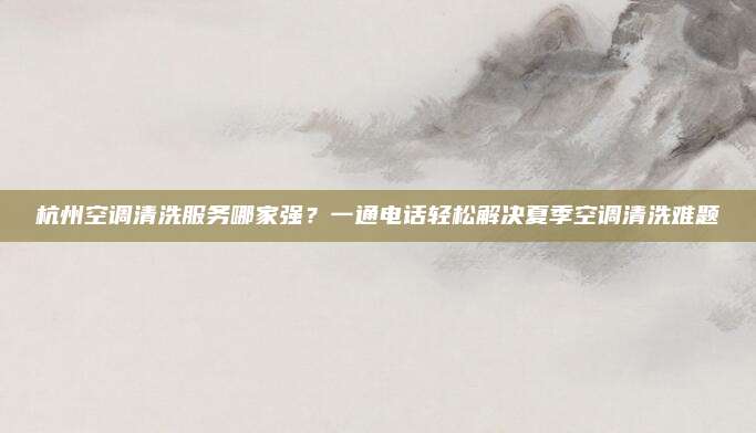 杭州空调清洗服务哪家强?一通电话轻松解决夏季空调清洗难题