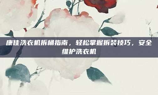 康佳洗衣机拆桶指南,轻松掌握拆装技巧,安全维护洗衣机