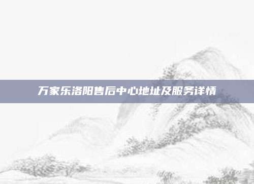 万家乐洛阳售后中心地址及服务详情