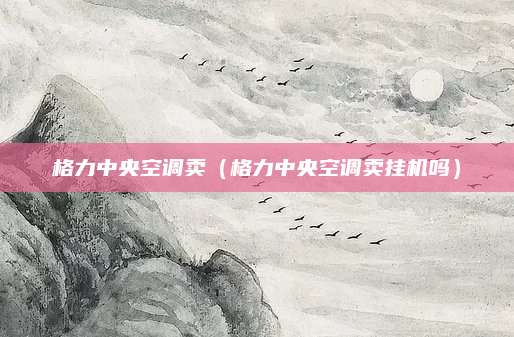 格力中央空调卖(格力中央空调卖挂机吗)
