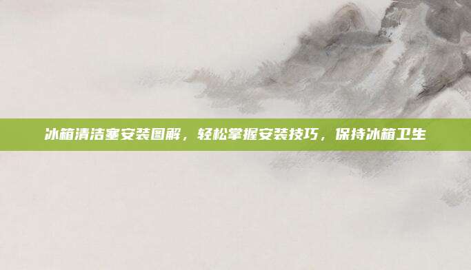 冰箱清洁塞安装图解,轻松掌握安装技巧,保持冰箱卫生