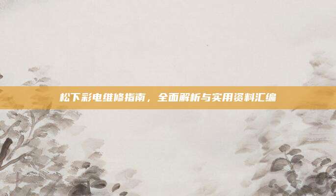 松下彩电维修指南,全面解析与实用资料汇编