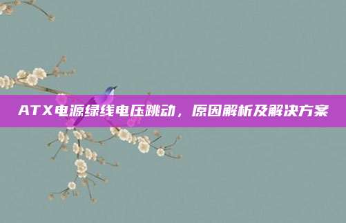 ATX电源绿线电压跳动,原因解析及解决方案