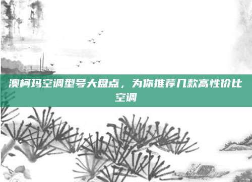 澳柯玛空调型号大盘点,为你推荐几款高性价比空调