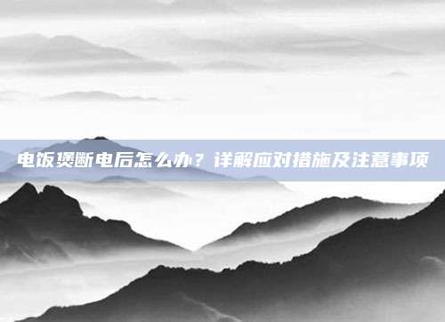 电饭煲断电后怎么办?详解应对措施及注意事项
