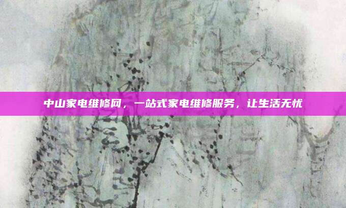 中山家电维修网,一站式家电维修服务,让生活无忧