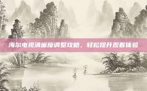 海尔电视清晰度调整攻略,轻松提升观看体验