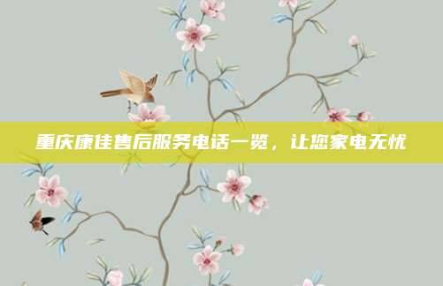 重庆康佳售后服务电话一览,让您家电无忧