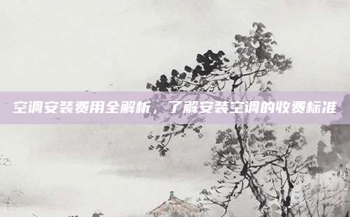 空调安装费用全解析,了解安装空调的收费标准