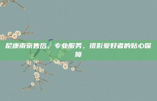 尼康南京售后,专业服务,摄影爱好者的贴心保障
