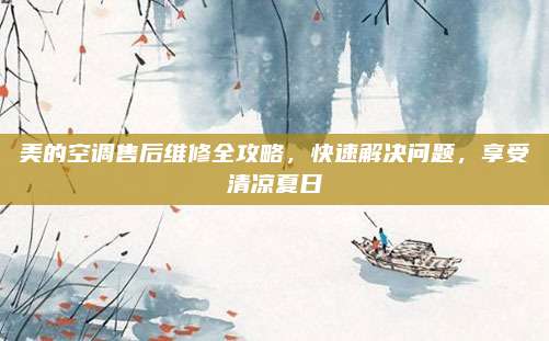 美的空调售后维修全攻略,快速解决问题,享受清凉夏日