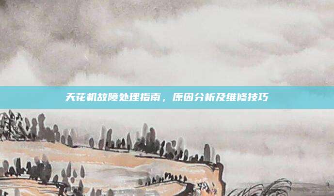 天花机故障处理指南,原因分析及维修技巧