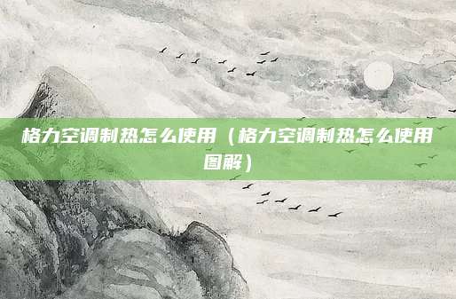 格力空调制热怎么使用(格力空调制热怎么使用图解)