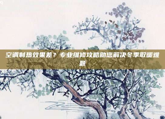 空调制热效果差?专业维修攻略助您解决冬季取暖难题