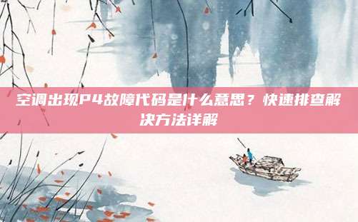 空调出现P4故障代码是什么意思?快速排查解决方法详解