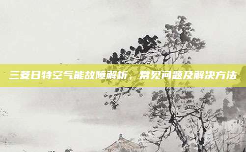 三菱日特空气能故障解析,常见问题及解决方法