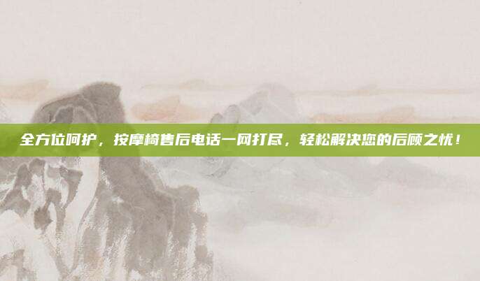 全方位呵护,按摩椅售后电话一网打尽,轻松解决您的后顾之忧!