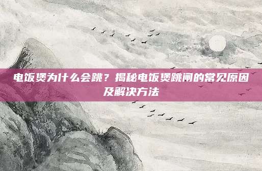 电饭煲为什么会跳?揭秘电饭煲跳闸的常见原因及解决方法