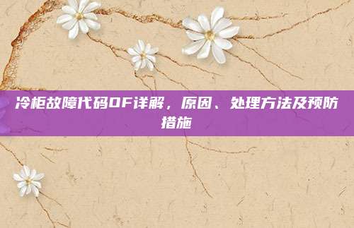 冷柜故障代码OF详解,原因、处理方法及预防措施