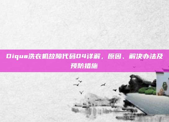 Diqua洗衣机故障代码04详解,原因、解决办法及预防措施