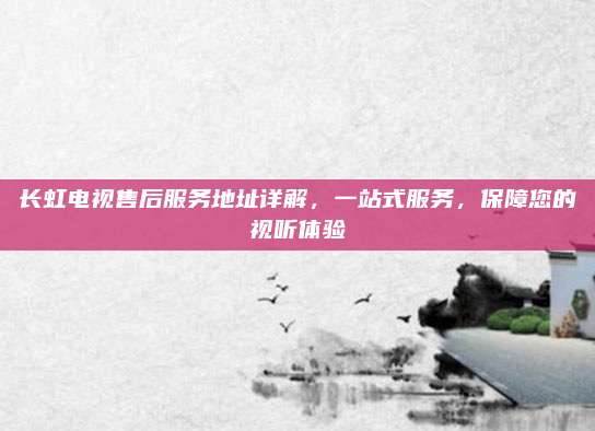长虹电视售后服务地址详解,一站式服务,保障您的视听体验