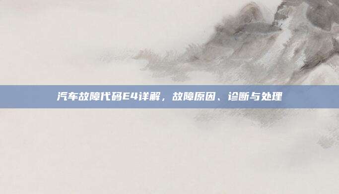 汽车故障代码E4详解,故障原因、诊断与处理