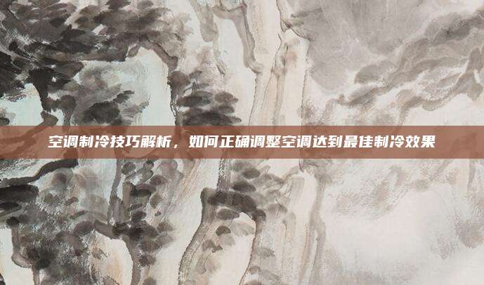 空调制冷技巧解析,如何正确调整空调达到最佳制冷效果