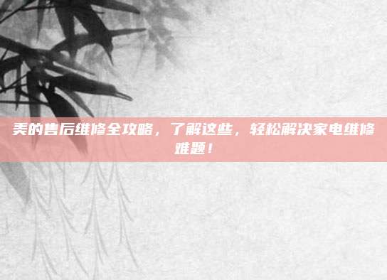 美的售后维修全攻略,了解这些,轻松解决家电维修难题!