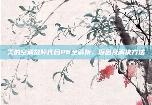 美的空调故障代码P6全解析,原因及解决方法