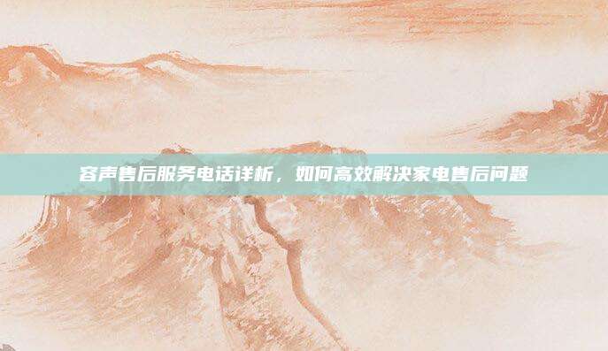 容声售后服务电话详析,如何高效解决家电售后问题