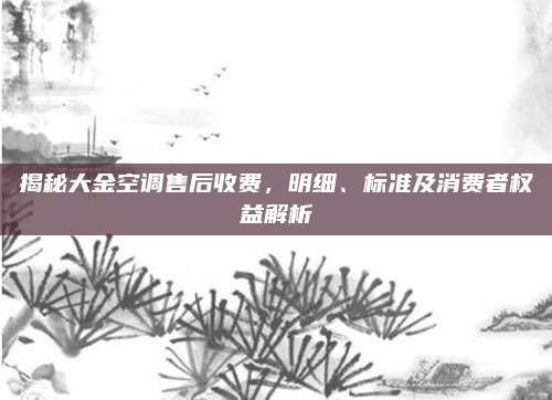 揭秘大金空调售后收费,明细、标准及消费者权益解析