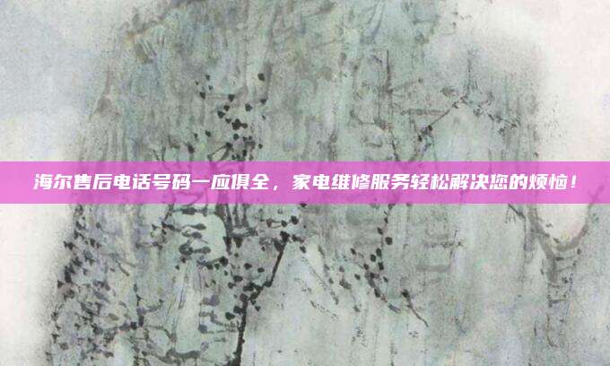 海尔售后电话号码一应俱全,家电维修服务轻松解决您的烦恼!