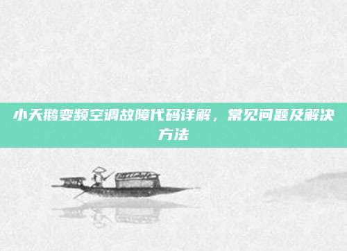 小天鹅变频空调故障代码详解,常见问题及解决方法