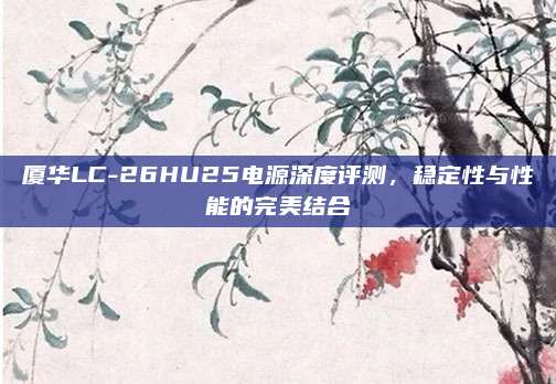 厦华LC-26HU25电源深度评测,稳定性与性能的完美结合