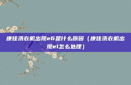 康佳洗衣机出现e6是什么原因（康佳洗衣机出现e1怎么处理）