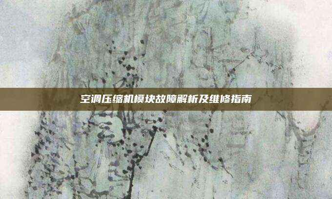 空调压缩机模块故障解析及维修指南