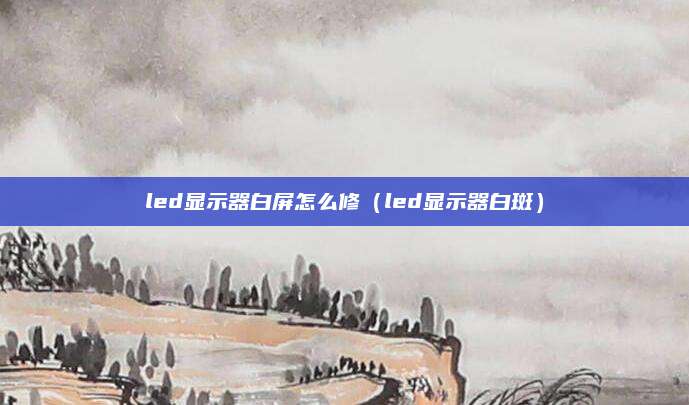 led显示器白屏怎么修（led显示器白斑）