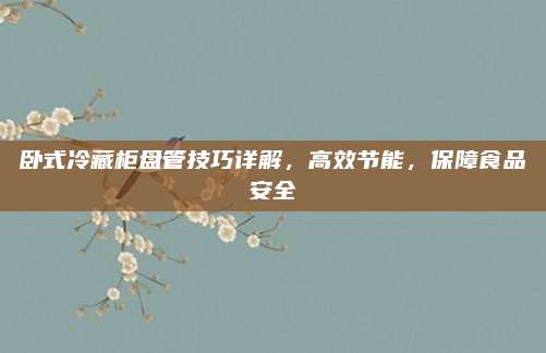卧式冷藏柜盘管技巧详解,高效节能,保障食品安全