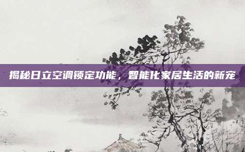 揭秘日立空调锁定功能,智能化家居生活的新宠