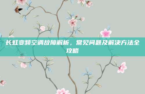 长虹变频空调故障解析,常见问题及解决方法全攻略