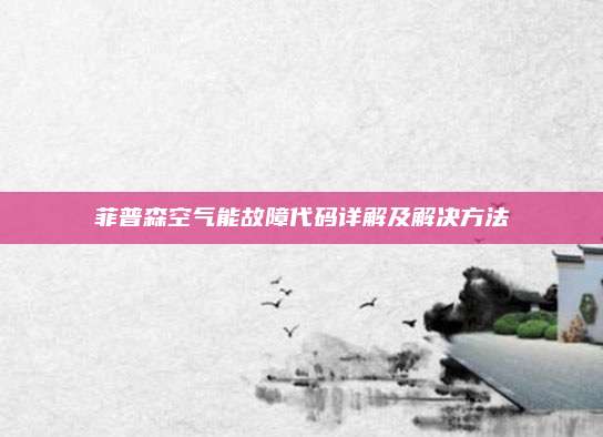 菲普森空气能故障代码详解及解决方法