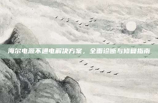 海尔电源不通电解决方案,全面诊断与修复指南