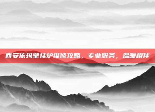 西安依玛壁挂炉维修攻略,专业服务,温暖相伴