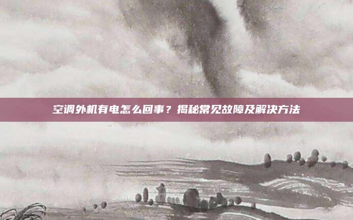 空调外机有电怎么回事?揭秘常见故障及解决方法