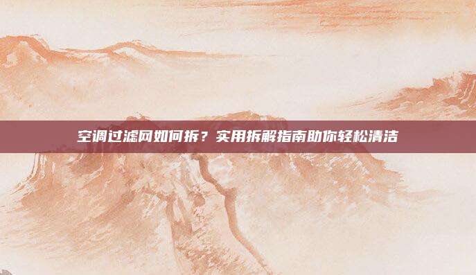 空调过滤网如何拆?实用拆解指南助你轻松清洁