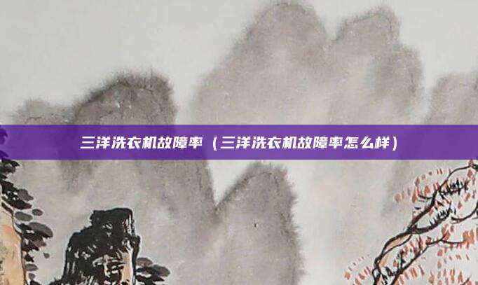 三洋洗衣机故障率（三洋洗衣机故障率怎么样）