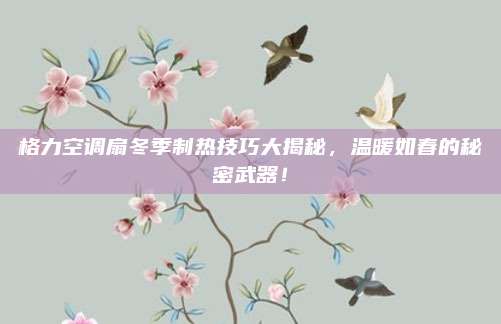 格力空调扇冬季制热技巧大揭秘,温暖如春的秘密武器!